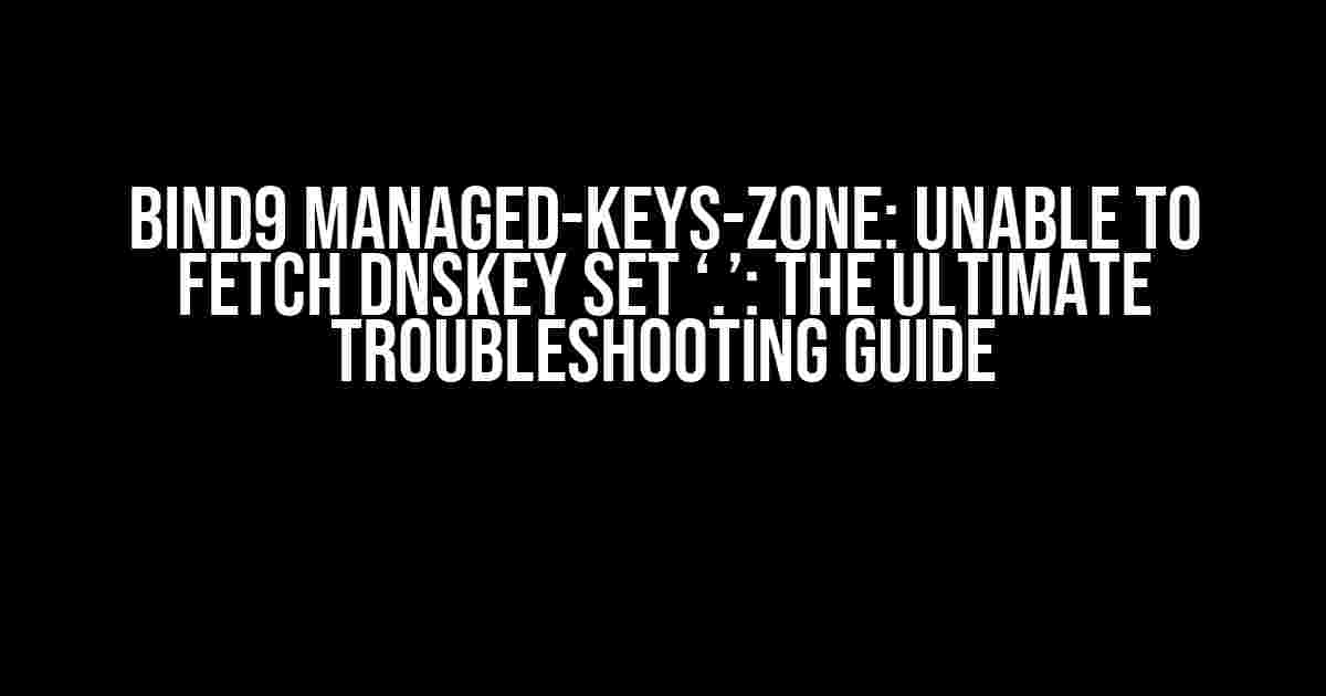 Bind9 Managed-Keys-Zone: Unable to Fetch DNSKEY Set ‘.’: The Ultimate Troubleshooting Guide