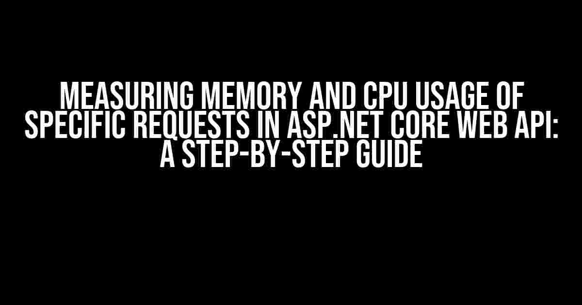 Measuring Memory and CPU Usage of Specific Requests in ASP.NET Core Web API: A Step-by-Step Guide