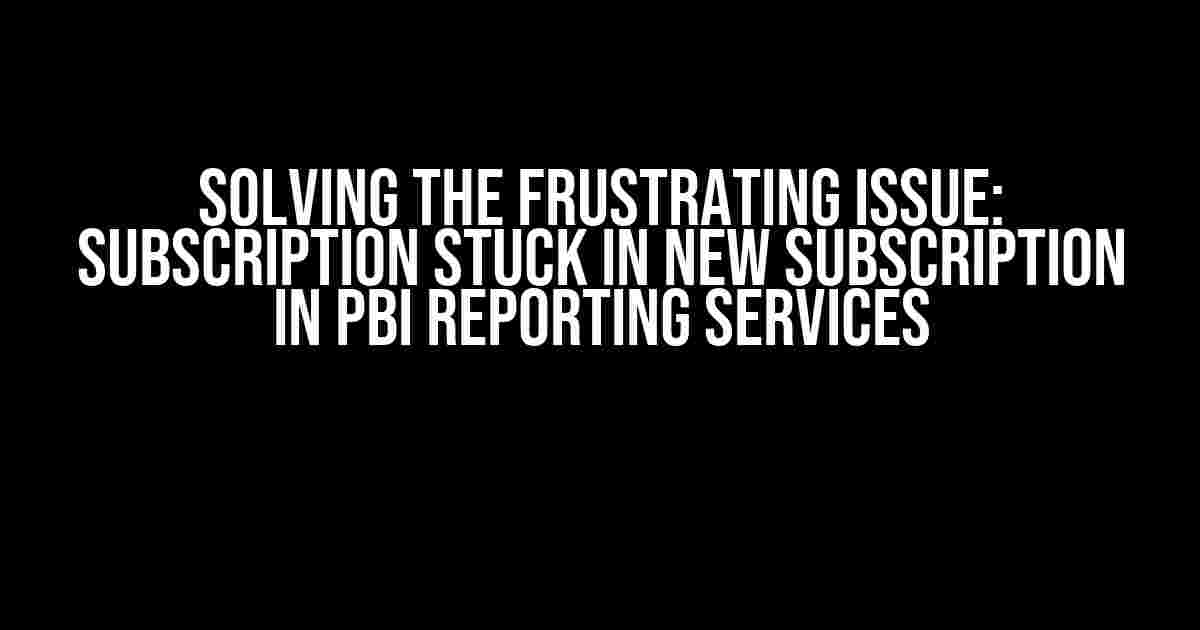 Solving the Frustrating Issue: Subscription Stuck in New Subscription in PBI Reporting Services