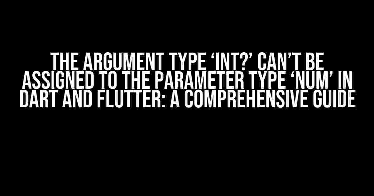 The Argument Type ‘int?’ Can’t be Assigned to the Parameter Type ‘num’ in Dart and Flutter: A Comprehensive Guide