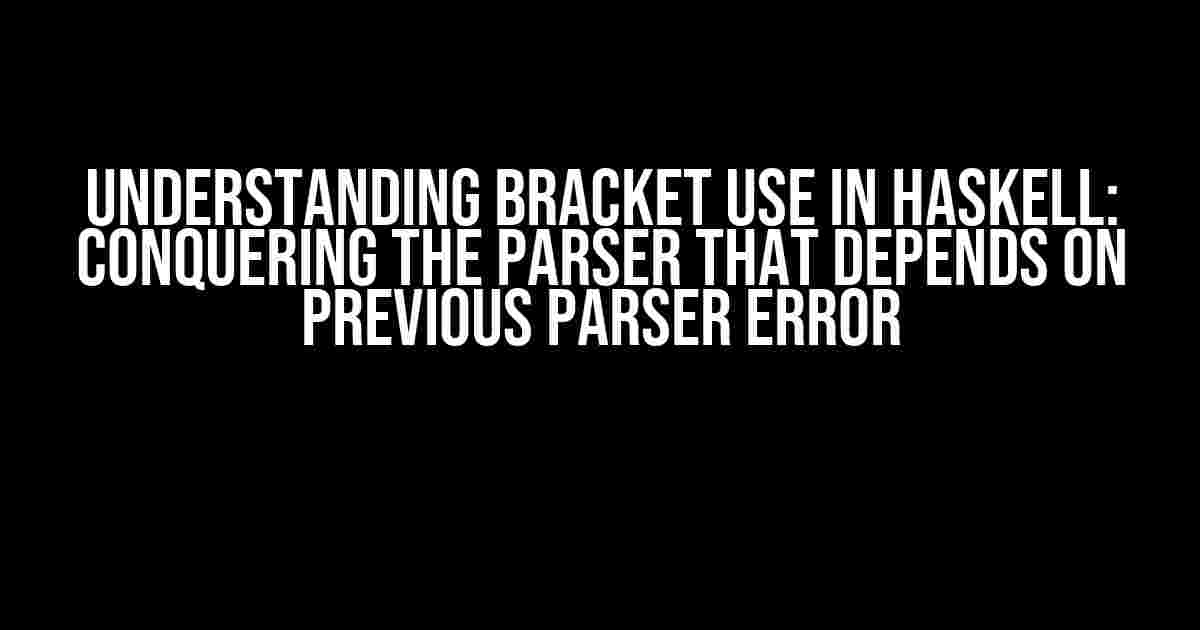 Understanding Bracket Use in Haskell: Conquering the Parser That Depends on Previous Parser Error