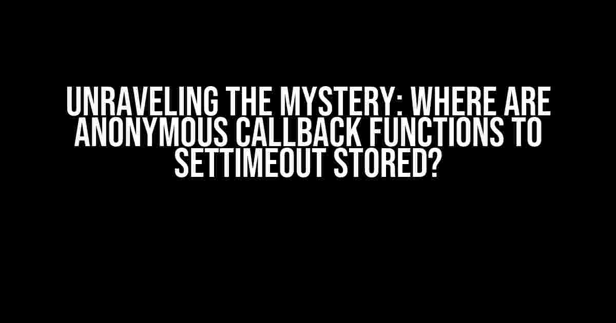 Unraveling the Mystery: Where are Anonymous Callback Functions to setTimeout Stored?