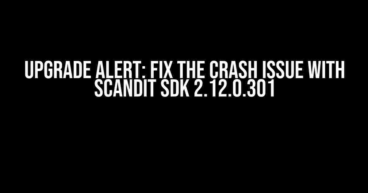 UPGRADE Alert: Fix the Crash Issue with Scandit SDK 2.12.0.301