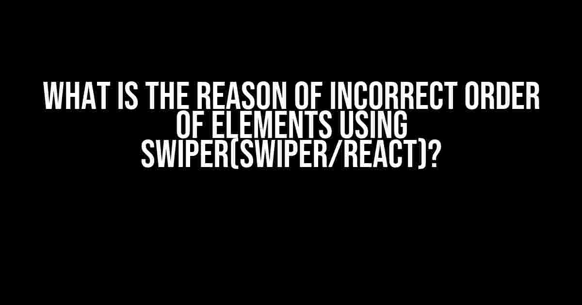 What is the reason of incorrect order of elements using Swiper(swiper/react)?